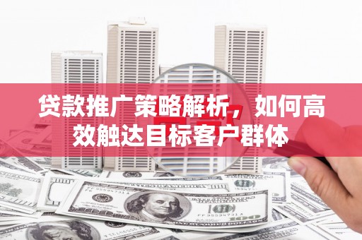 新屋贷款推广策略解析，如何高效触达目标客户群体
