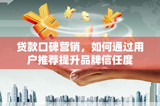 新屋贷款口碑营销，如何通过用户推荐提升品牌信任度
