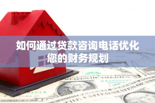 新屋如何通过贷款咨询电话优化您的财务规划