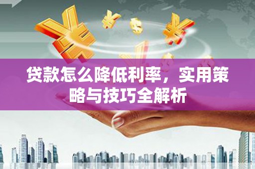 新屋贷款怎么降低利率，实用策略与技巧全解析