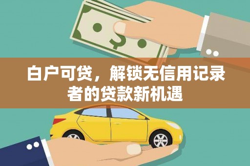 新屋白户可贷，解锁无信用记录者的贷款新机遇