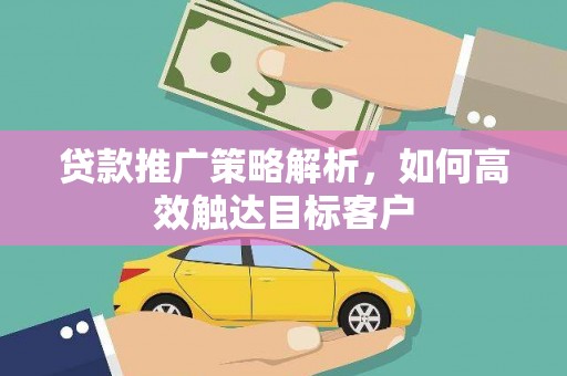 新屋贷款推广策略解析，如何高效触达目标客户