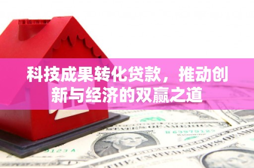 新屋科技成果转化贷款，推动创新与经济的双赢之道