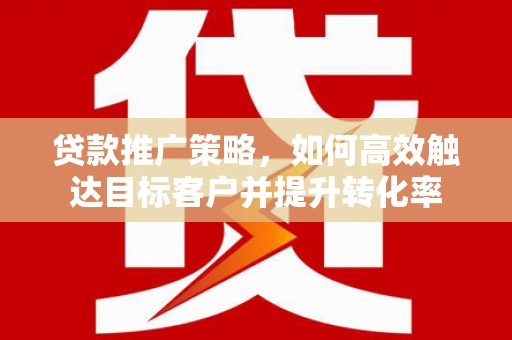 新屋贷款推广策略，如何高效触达目标客户并提升转化率