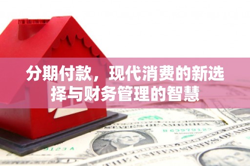 新屋分期付款，现代消费的新选择与财务管理的智慧