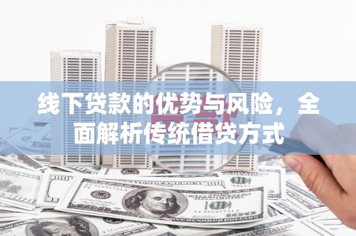 新屋线下贷款的优势与风险，全面解析传统借贷方式