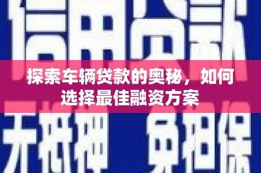 新屋探索车辆贷款的奥秘，如何选择最佳融资方案