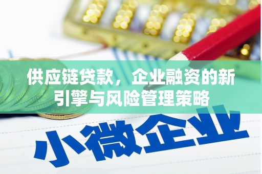 新屋供应链贷款，企业融资的新引擎与风险管理策略