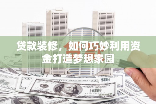 新屋贷款装修，如何巧妙利用资金打造梦想家园