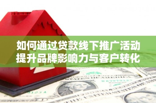新屋如何通过贷款线下推广活动提升品牌影响力与客户转化率
