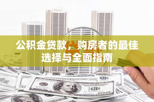 新屋公积金贷款，购房者的最佳选择与全面指南