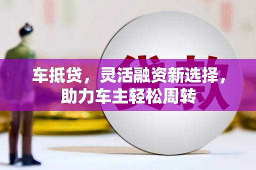 新屋车抵贷，灵活融资新选择，助力车主轻松周转
