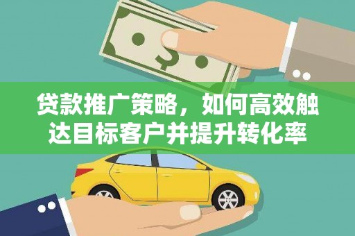 新屋贷款推广策略，如何高效触达目标客户并提升转化率