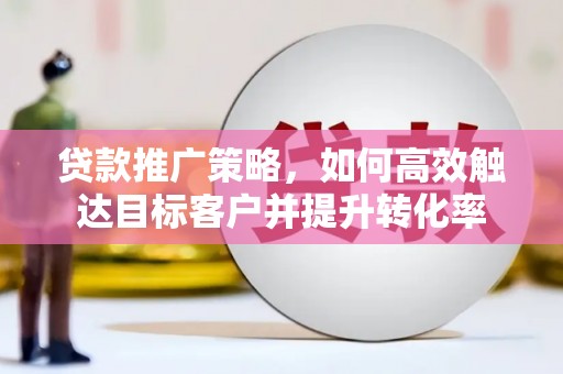 新屋贷款推广策略，如何高效触达目标客户并提升转化率