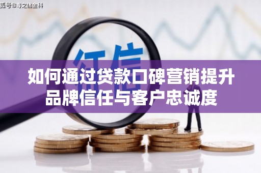 新屋如何通过贷款口碑营销提升品牌信任与客户忠诚度