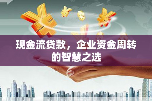 新屋现金流贷款，企业资金周转的智慧之选