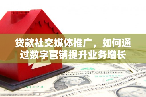 新屋贷款社交媒体推广，如何通过数字营销提升业务增长