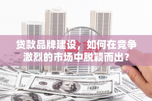 新屋贷款品牌建设，如何在竞争激烈的市场中脱颖而出？