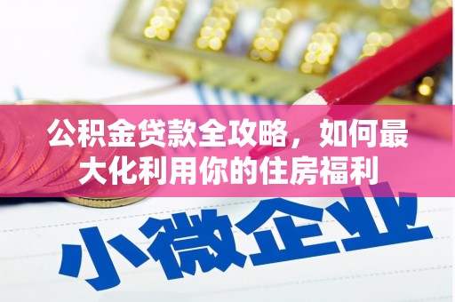 新屋公积金贷款全攻略，如何最大化利用你的住房福利