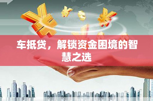 新屋车抵贷，解锁资金困境的智慧之选