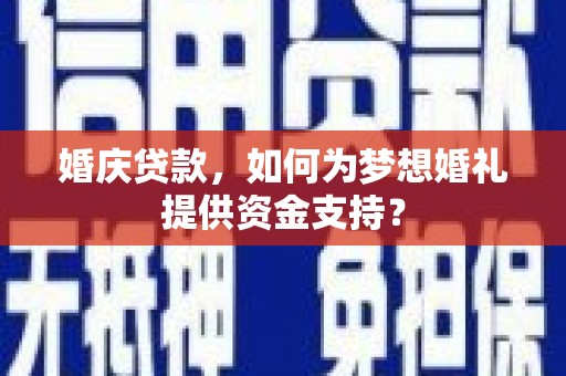 新屋婚庆贷款，如何为梦想婚礼提供资金支持？