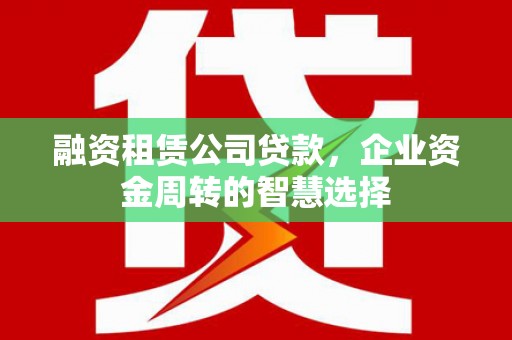 新屋融资租赁公司贷款，企业资金周转的智慧选择