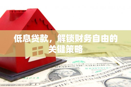 新屋低息贷款，解锁财务自由的关键策略