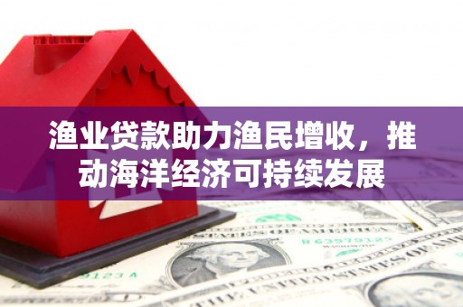 新屋渔业贷款助力渔民增收，推动海洋经济可持续发展
