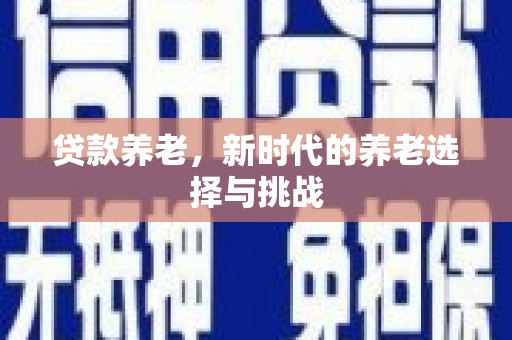 新屋贷款养老，新时代的养老选择与挑战