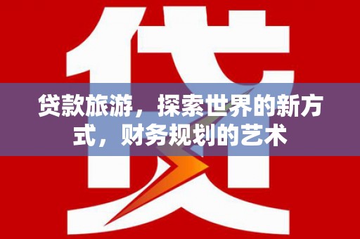新屋贷款旅游，探索世界的新方式，财务规划的艺术