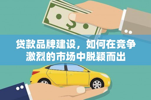 新屋贷款品牌建设，如何在竞争激烈的市场中脱颖而出