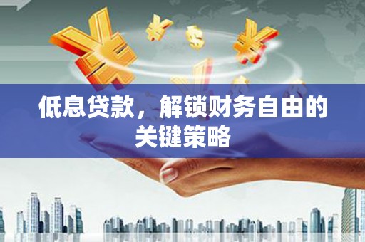 新屋低息贷款，解锁财务自由的关键策略