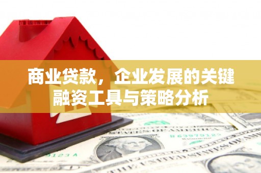 新屋商业贷款，企业发展的关键融资工具与策略分析