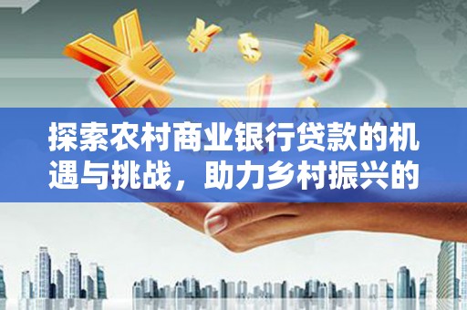 新屋探索农村商业银行贷款的机遇与挑战，助力乡村振兴的金融引擎