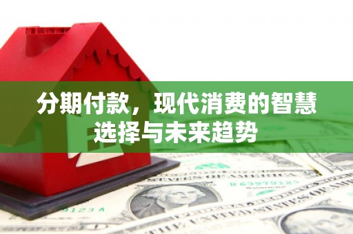 新屋分期付款，现代消费的智慧选择与未来趋势
