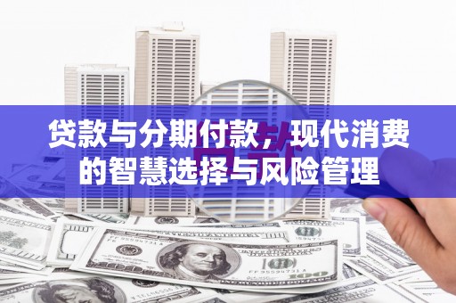 新屋贷款与分期付款，现代消费的智慧选择与风险管理
