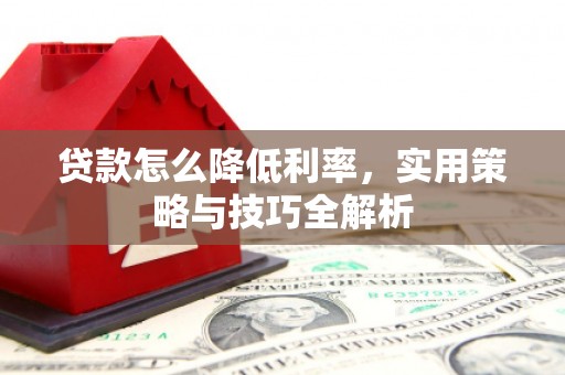新屋贷款怎么降低利率，实用策略与技巧全解析