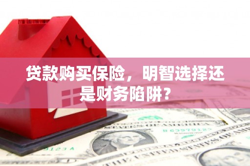 新屋贷款购买保险，明智选择还是财务陷阱？