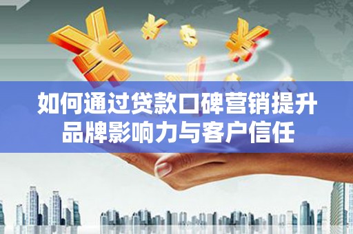 新屋如何通过贷款口碑营销提升品牌影响力与客户信任