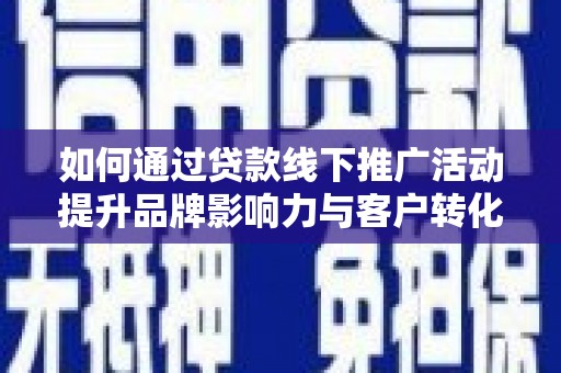新屋如何通过贷款线下推广活动提升品牌影响力与客户转化率