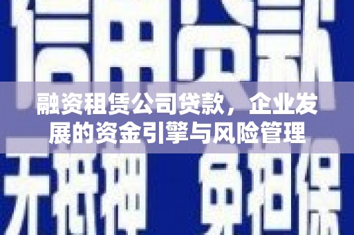 新屋融资租赁公司贷款，企业发展的资金引擎与风险管理