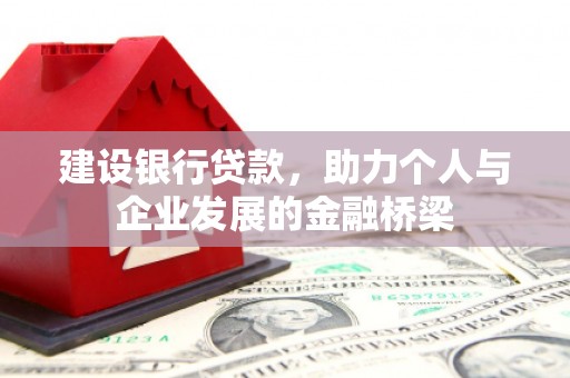 新屋建设银行贷款，助力个人与企业发展的金融桥梁