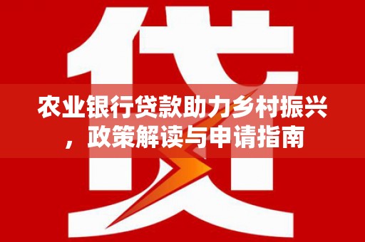 新屋农业银行贷款助力乡村振兴，政策解读与申请指南