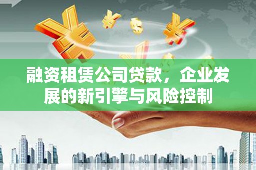 新屋融资租赁公司贷款，企业发展的新引擎与风险控制