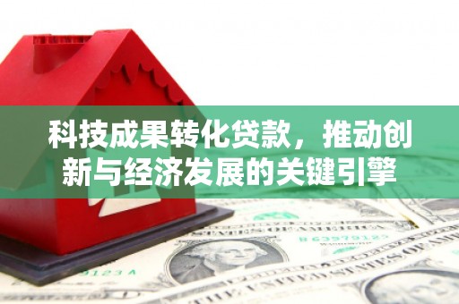 新屋科技成果转化贷款，推动创新与经济发展的关键引擎