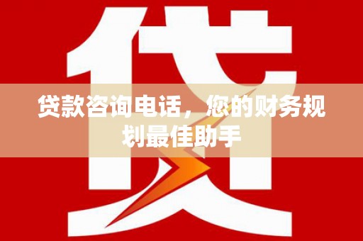 新屋贷款咨询电话，您的财务规划最佳助手
