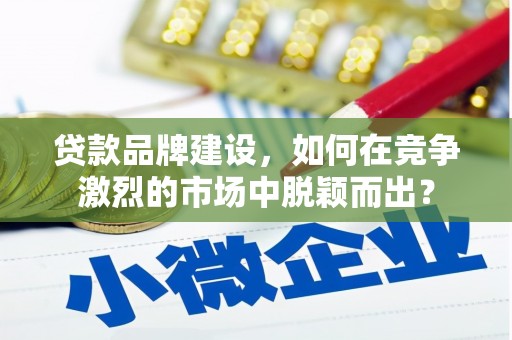 新屋贷款品牌建设，如何在竞争激烈的市场中脱颖而出？