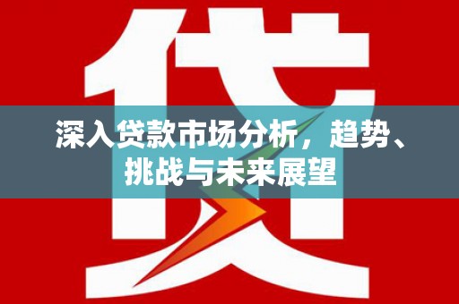 新屋深入贷款市场分析，趋势、挑战与未来展望