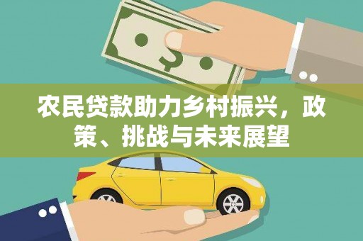 新屋农民贷款助力乡村振兴，政策、挑战与未来展望