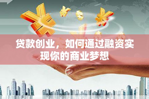 新屋贷款创业，如何通过融资实现你的商业梦想